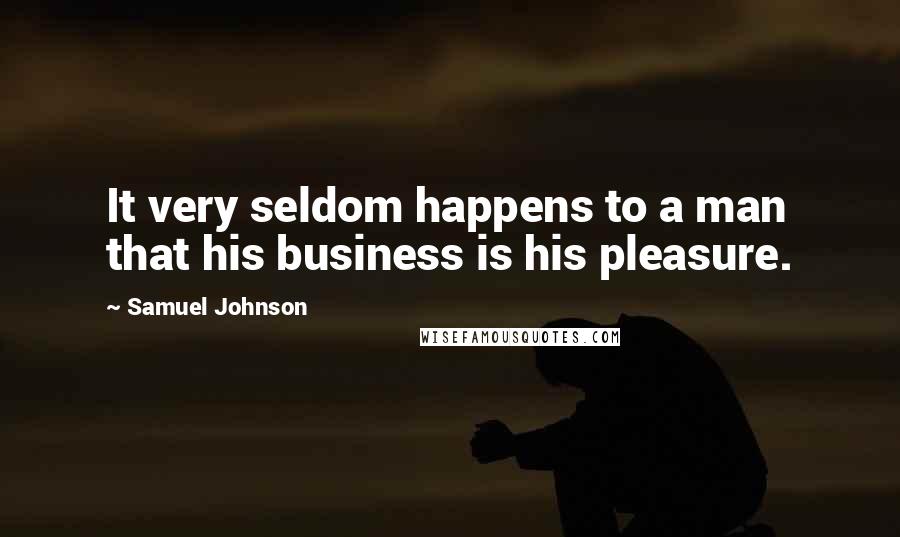 Samuel Johnson Quotes: It very seldom happens to a man that his business is his pleasure.