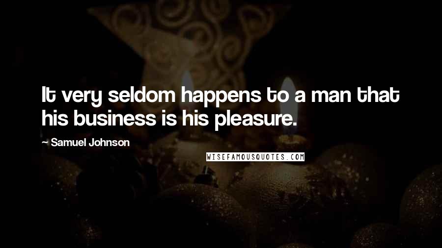 Samuel Johnson Quotes: It very seldom happens to a man that his business is his pleasure.