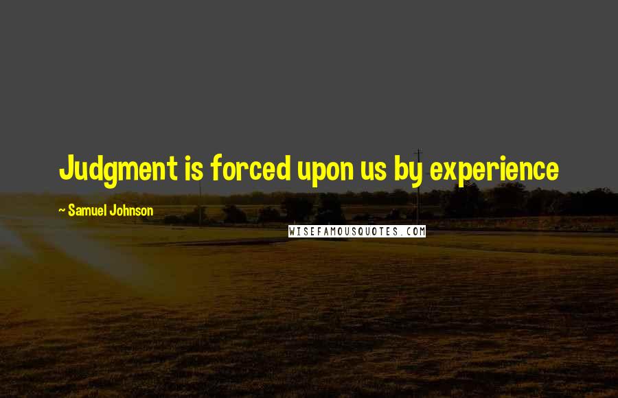 Samuel Johnson Quotes: Judgment is forced upon us by experience