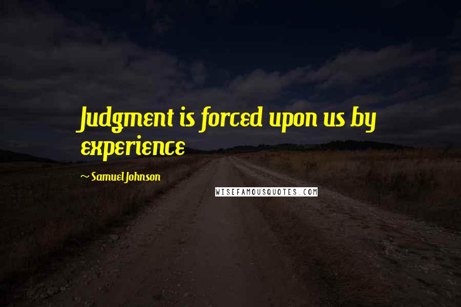 Samuel Johnson Quotes: Judgment is forced upon us by experience