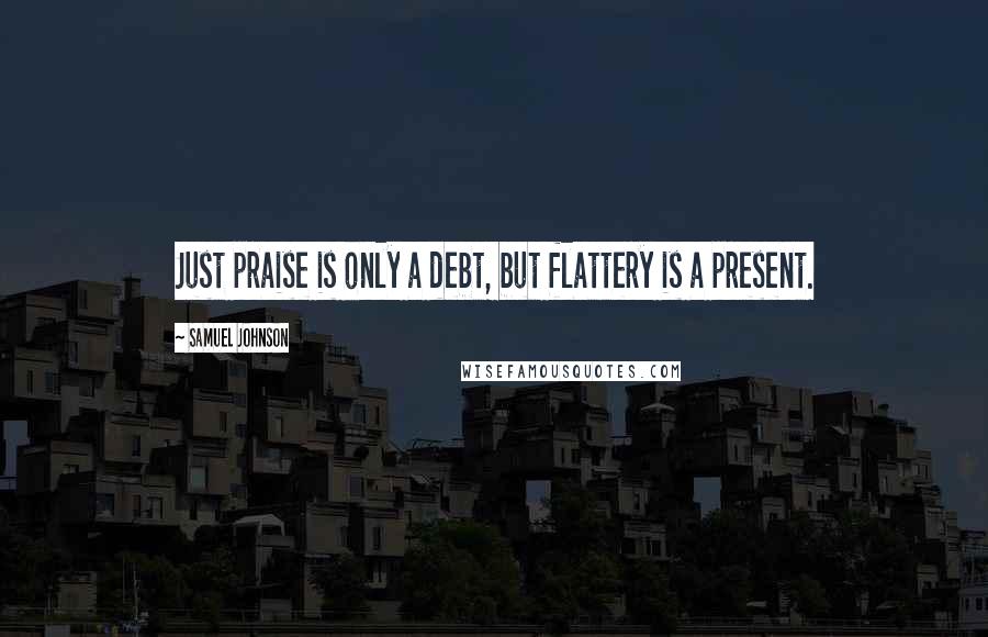 Samuel Johnson Quotes: Just praise is only a debt, but flattery is a present.