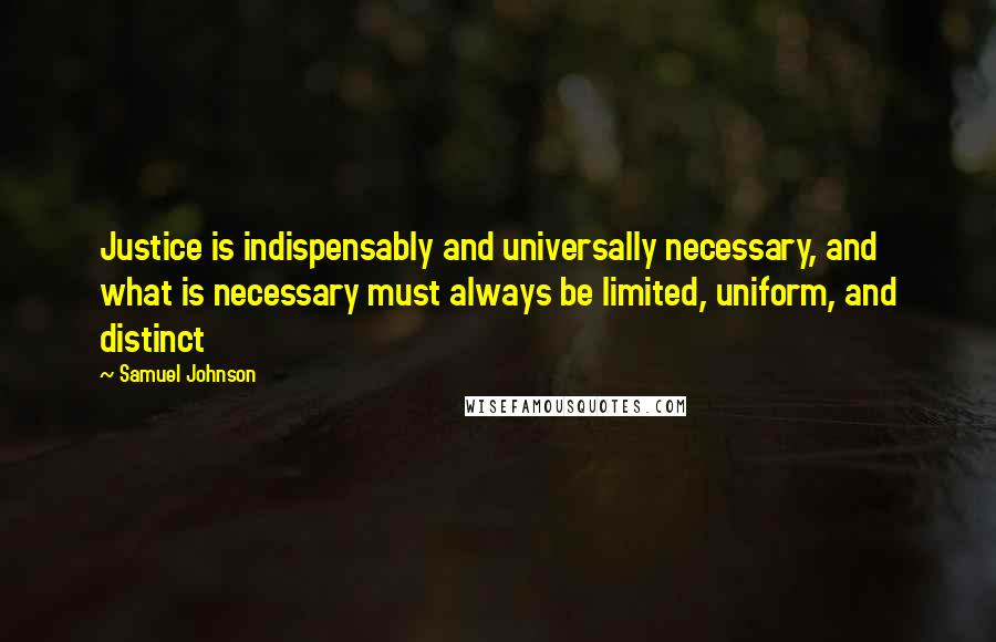 Samuel Johnson Quotes: Justice is indispensably and universally necessary, and what is necessary must always be limited, uniform, and distinct