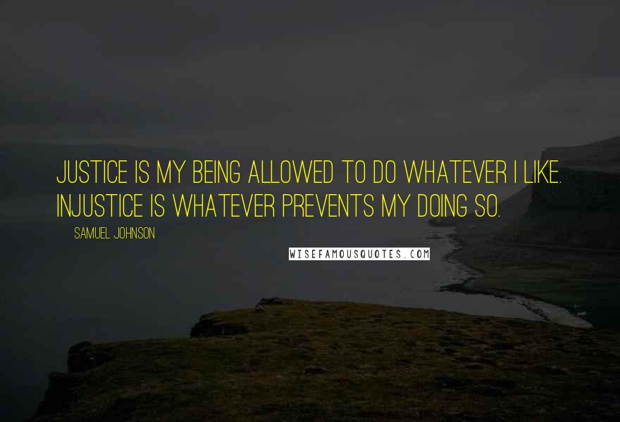 Samuel Johnson Quotes: Justice is my being allowed to do whatever I like. Injustice is whatever prevents my doing so.
