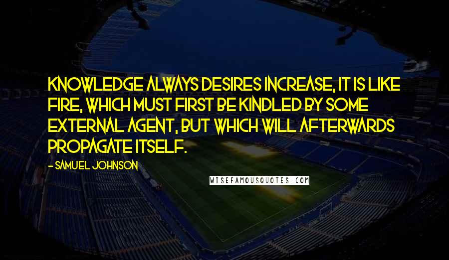 Samuel Johnson Quotes: Knowledge always desires increase, it is like fire, which must first be kindled by some external agent, but which will afterwards propagate itself.