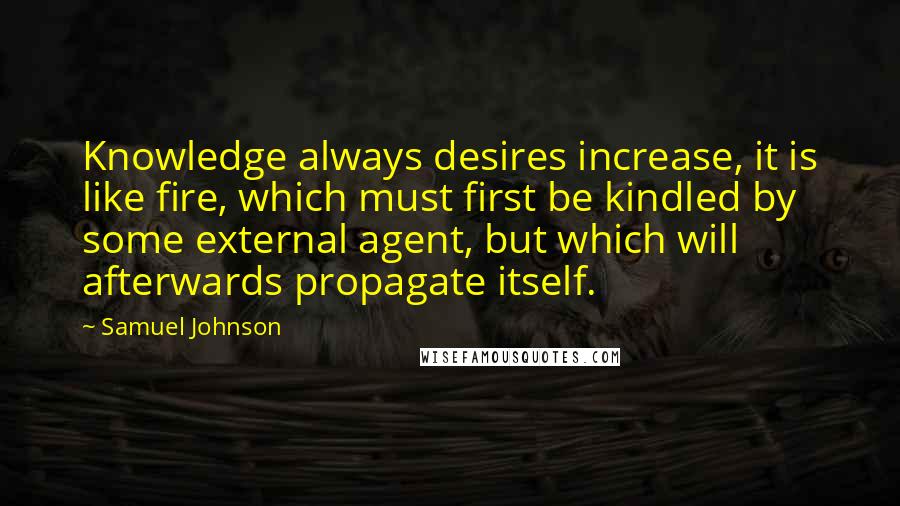 Samuel Johnson Quotes: Knowledge always desires increase, it is like fire, which must first be kindled by some external agent, but which will afterwards propagate itself.