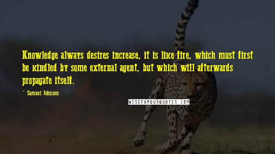 Samuel Johnson Quotes: Knowledge always desires increase, it is like fire, which must first be kindled by some external agent, but which will afterwards propagate itself.