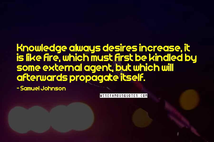Samuel Johnson Quotes: Knowledge always desires increase, it is like fire, which must first be kindled by some external agent, but which will afterwards propagate itself.