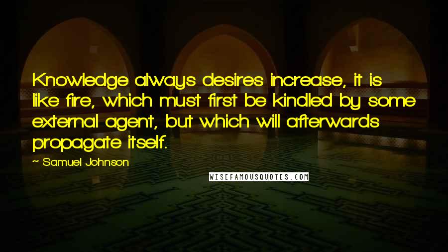 Samuel Johnson Quotes: Knowledge always desires increase, it is like fire, which must first be kindled by some external agent, but which will afterwards propagate itself.