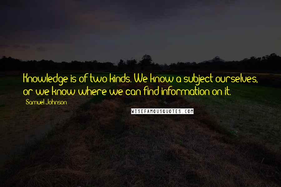 Samuel Johnson Quotes: Knowledge is of two kinds. We know a subject ourselves, or we know where we can find information on it.