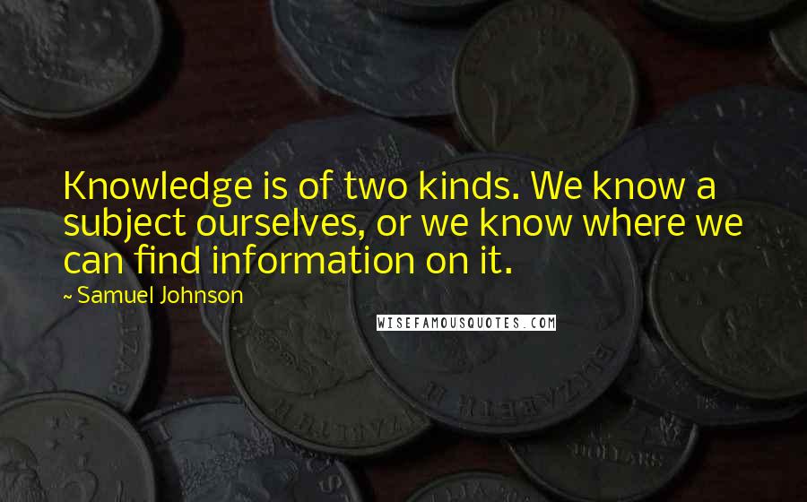 Samuel Johnson Quotes: Knowledge is of two kinds. We know a subject ourselves, or we know where we can find information on it.