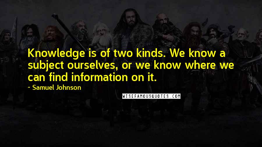 Samuel Johnson Quotes: Knowledge is of two kinds. We know a subject ourselves, or we know where we can find information on it.