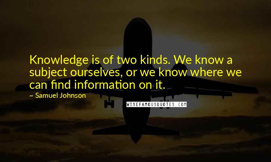 Samuel Johnson Quotes: Knowledge is of two kinds. We know a subject ourselves, or we know where we can find information on it.