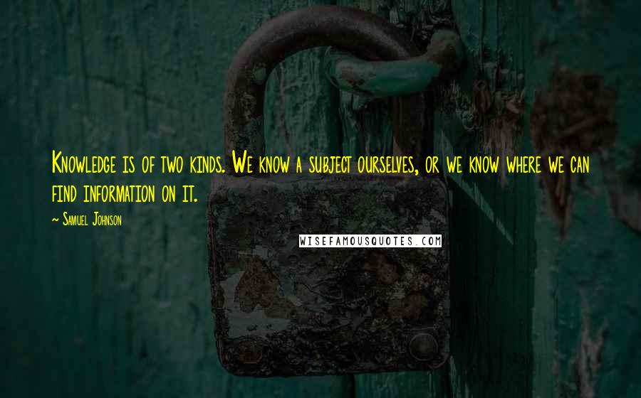 Samuel Johnson Quotes: Knowledge is of two kinds. We know a subject ourselves, or we know where we can find information on it.