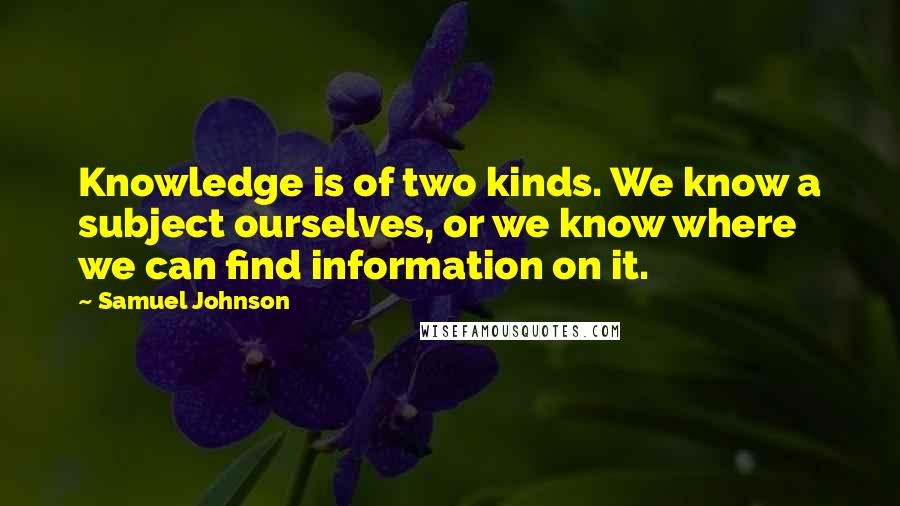 Samuel Johnson Quotes: Knowledge is of two kinds. We know a subject ourselves, or we know where we can find information on it.