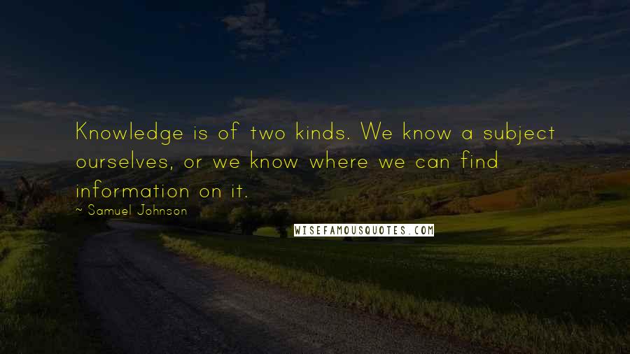 Samuel Johnson Quotes: Knowledge is of two kinds. We know a subject ourselves, or we know where we can find information on it.