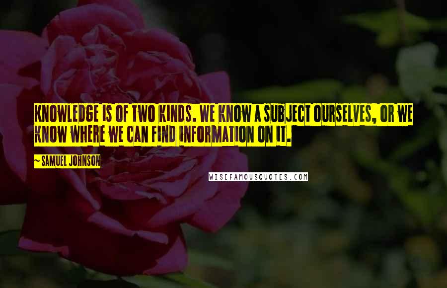 Samuel Johnson Quotes: Knowledge is of two kinds. We know a subject ourselves, or we know where we can find information on it.