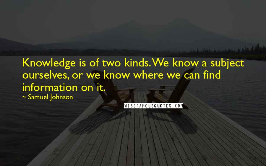 Samuel Johnson Quotes: Knowledge is of two kinds. We know a subject ourselves, or we know where we can find information on it.