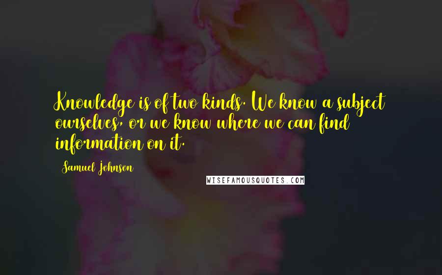 Samuel Johnson Quotes: Knowledge is of two kinds. We know a subject ourselves, or we know where we can find information on it.