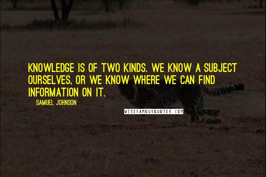 Samuel Johnson Quotes: Knowledge is of two kinds. We know a subject ourselves, or we know where we can find information on it.
