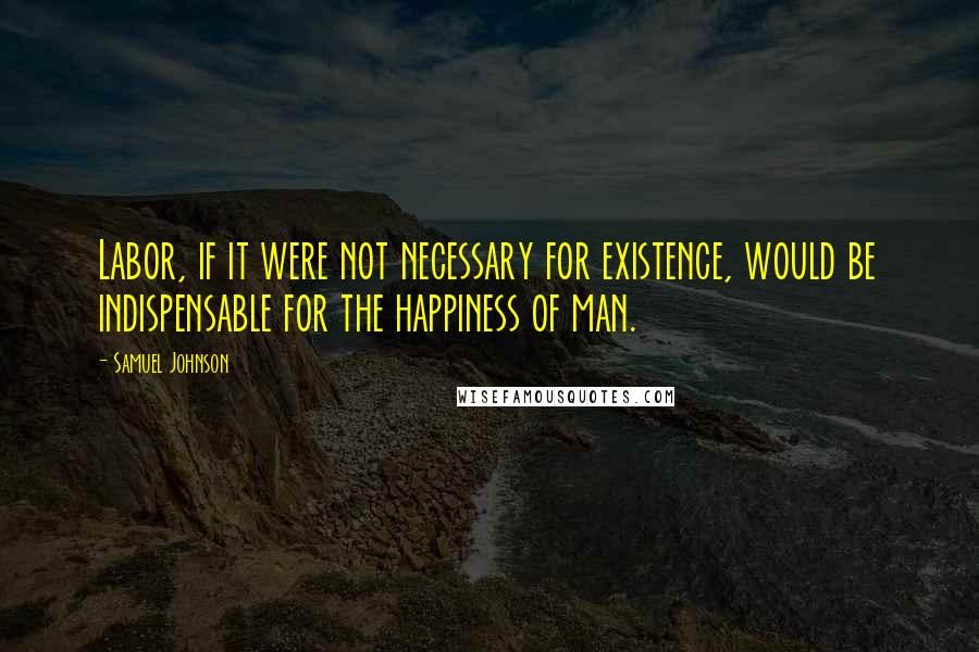 Samuel Johnson Quotes: Labor, if it were not necessary for existence, would be indispensable for the happiness of man.