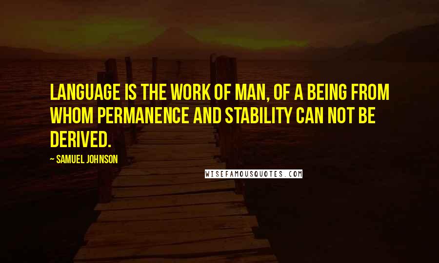 Samuel Johnson Quotes: Language is the work of man, of a being from whom permanence and stability can not be derived.
