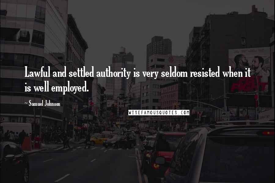 Samuel Johnson Quotes: Lawful and settled authority is very seldom resisted when it is well employed.