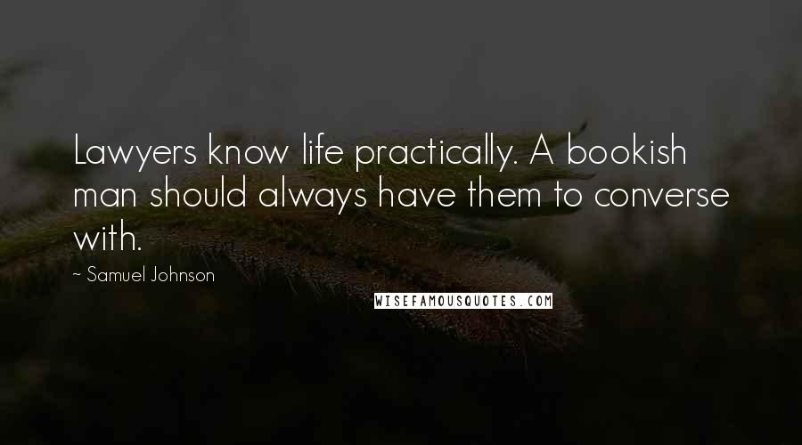 Samuel Johnson Quotes: Lawyers know life practically. A bookish man should always have them to converse with.