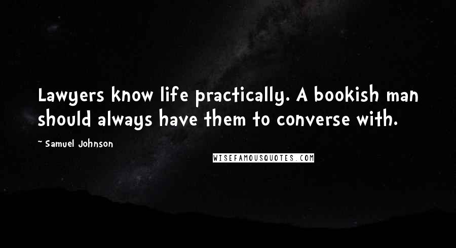 Samuel Johnson Quotes: Lawyers know life practically. A bookish man should always have them to converse with.
