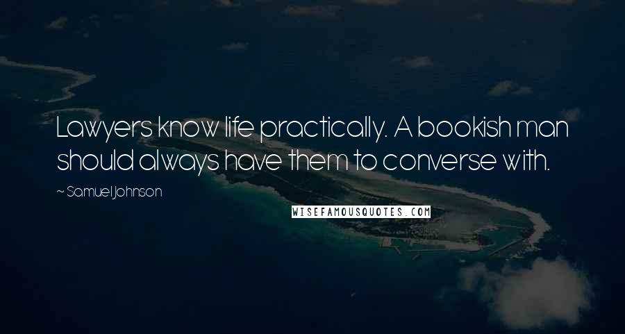 Samuel Johnson Quotes: Lawyers know life practically. A bookish man should always have them to converse with.