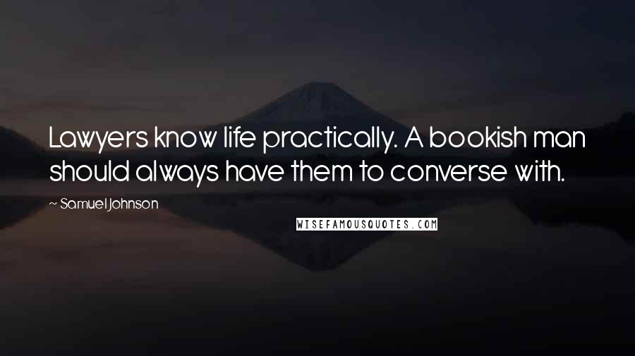 Samuel Johnson Quotes: Lawyers know life practically. A bookish man should always have them to converse with.