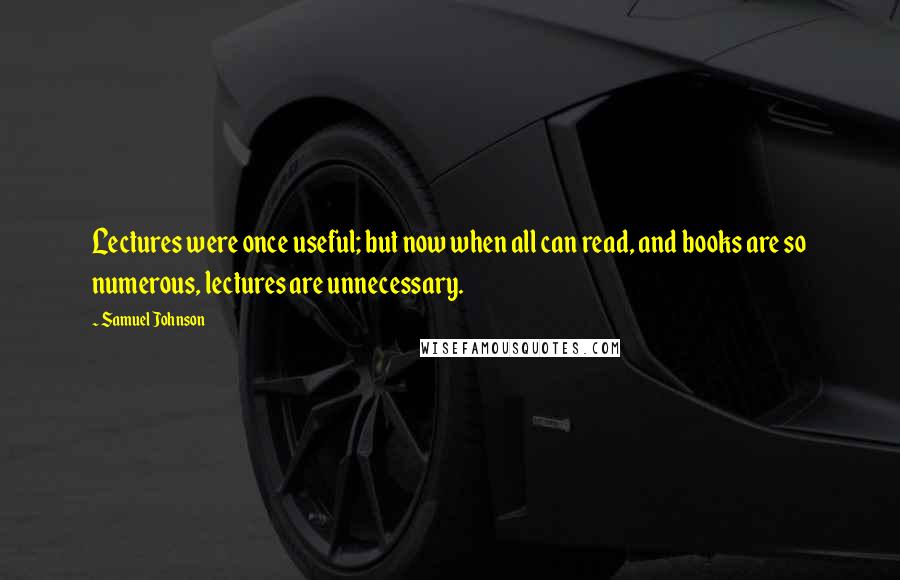 Samuel Johnson Quotes: Lectures were once useful; but now when all can read, and books are so numerous, lectures are unnecessary.