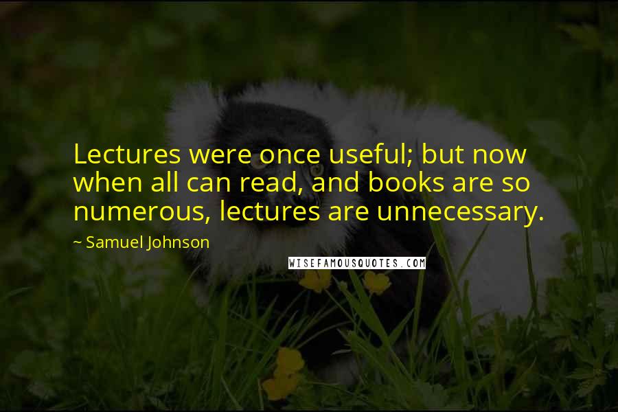 Samuel Johnson Quotes: Lectures were once useful; but now when all can read, and books are so numerous, lectures are unnecessary.