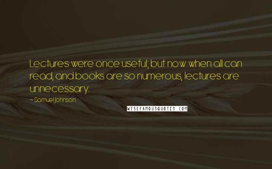 Samuel Johnson Quotes: Lectures were once useful; but now when all can read, and books are so numerous, lectures are unnecessary.