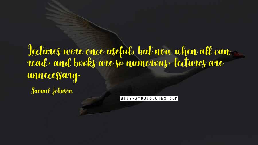 Samuel Johnson Quotes: Lectures were once useful; but now when all can read, and books are so numerous, lectures are unnecessary.