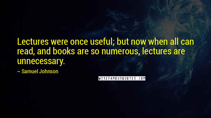 Samuel Johnson Quotes: Lectures were once useful; but now when all can read, and books are so numerous, lectures are unnecessary.