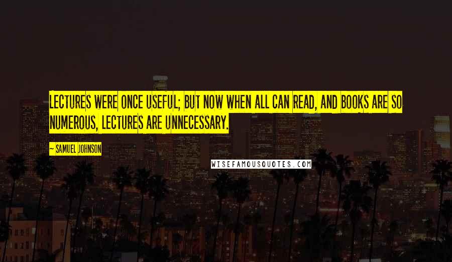 Samuel Johnson Quotes: Lectures were once useful; but now when all can read, and books are so numerous, lectures are unnecessary.