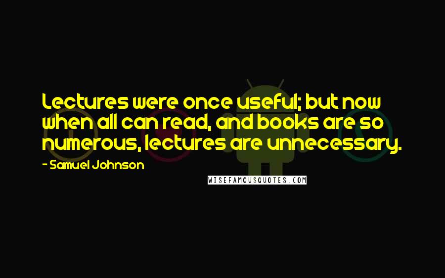 Samuel Johnson Quotes: Lectures were once useful; but now when all can read, and books are so numerous, lectures are unnecessary.