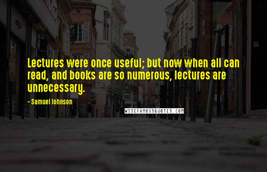 Samuel Johnson Quotes: Lectures were once useful; but now when all can read, and books are so numerous, lectures are unnecessary.