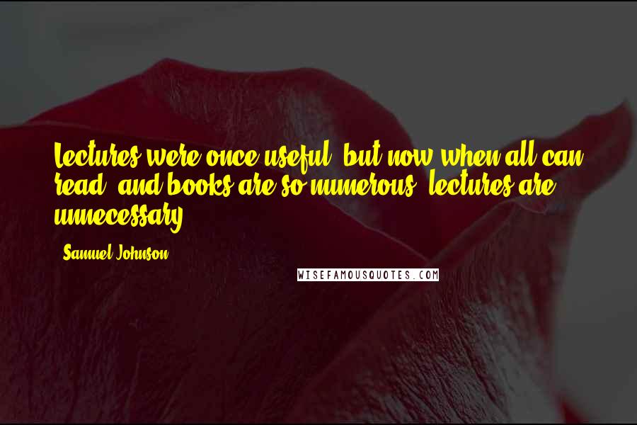 Samuel Johnson Quotes: Lectures were once useful; but now when all can read, and books are so numerous, lectures are unnecessary.