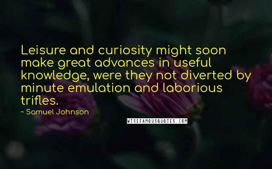 Samuel Johnson Quotes: Leisure and curiosity might soon make great advances in useful knowledge, were they not diverted by minute emulation and laborious trifles.