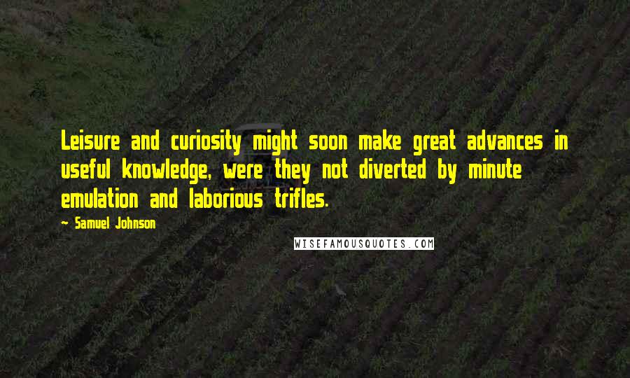 Samuel Johnson Quotes: Leisure and curiosity might soon make great advances in useful knowledge, were they not diverted by minute emulation and laborious trifles.