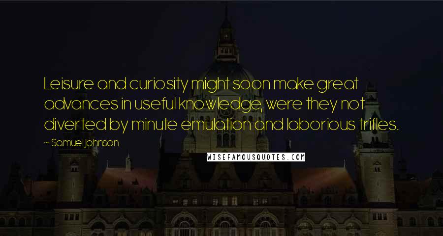 Samuel Johnson Quotes: Leisure and curiosity might soon make great advances in useful knowledge, were they not diverted by minute emulation and laborious trifles.