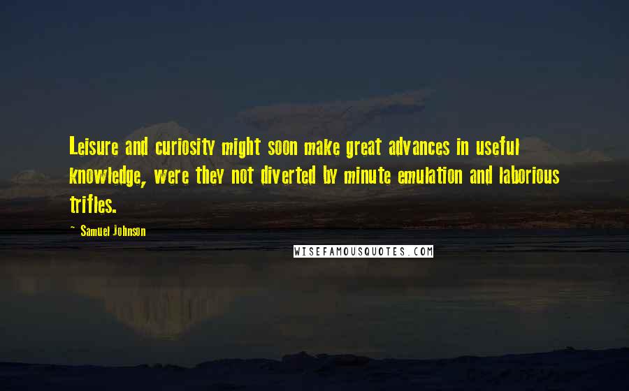 Samuel Johnson Quotes: Leisure and curiosity might soon make great advances in useful knowledge, were they not diverted by minute emulation and laborious trifles.