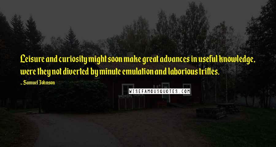 Samuel Johnson Quotes: Leisure and curiosity might soon make great advances in useful knowledge, were they not diverted by minute emulation and laborious trifles.