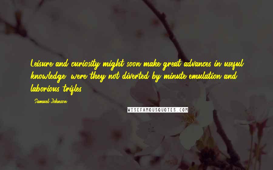 Samuel Johnson Quotes: Leisure and curiosity might soon make great advances in useful knowledge, were they not diverted by minute emulation and laborious trifles.