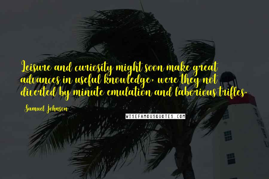 Samuel Johnson Quotes: Leisure and curiosity might soon make great advances in useful knowledge, were they not diverted by minute emulation and laborious trifles.