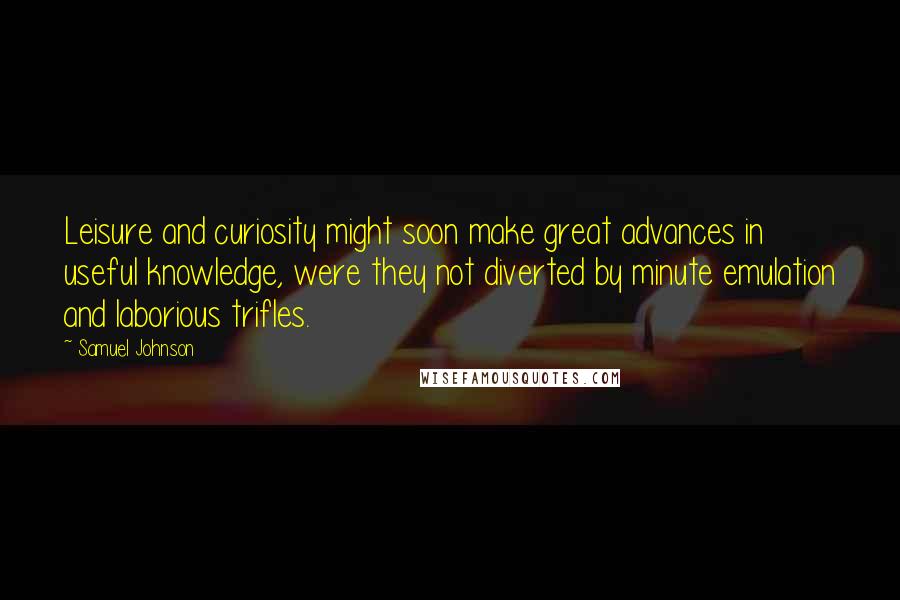 Samuel Johnson Quotes: Leisure and curiosity might soon make great advances in useful knowledge, were they not diverted by minute emulation and laborious trifles.