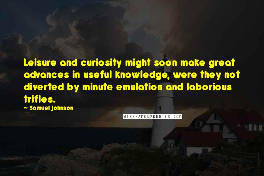 Samuel Johnson Quotes: Leisure and curiosity might soon make great advances in useful knowledge, were they not diverted by minute emulation and laborious trifles.