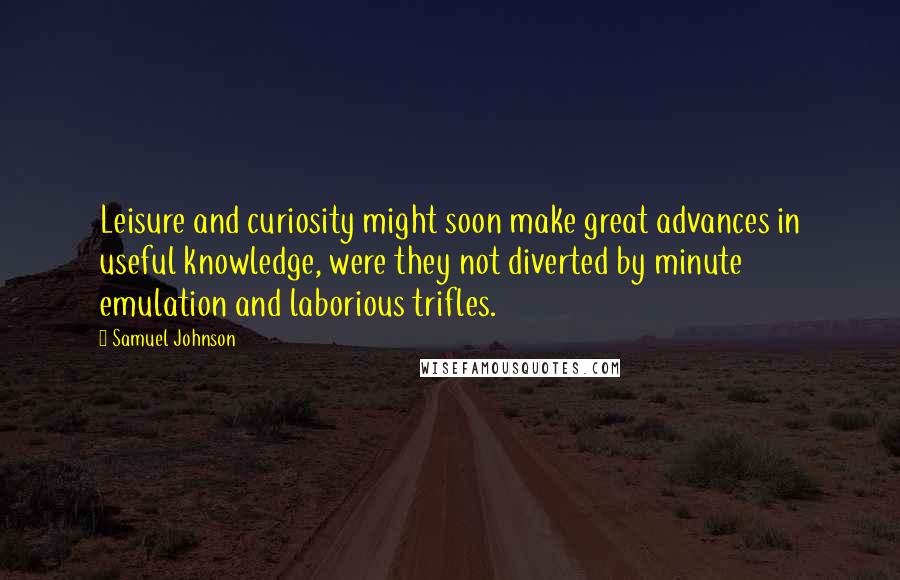 Samuel Johnson Quotes: Leisure and curiosity might soon make great advances in useful knowledge, were they not diverted by minute emulation and laborious trifles.