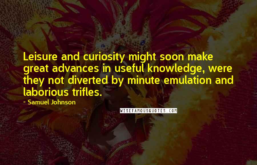 Samuel Johnson Quotes: Leisure and curiosity might soon make great advances in useful knowledge, were they not diverted by minute emulation and laborious trifles.